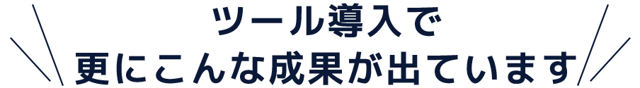 ツール導入で更にこんな成果が出ています