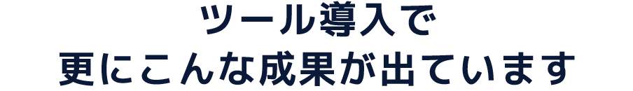 ツール導入で更にこんな成果が出ています